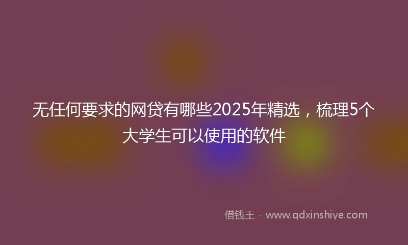 无任何要求的网贷有哪些2025年精选，梳理5个大学生可以使用的软件