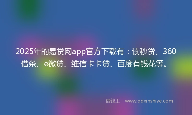 2025年的易贷网app官方下载有：读秒贷、360借条、e微贷、维信卡卡贷、百度有钱花等。
