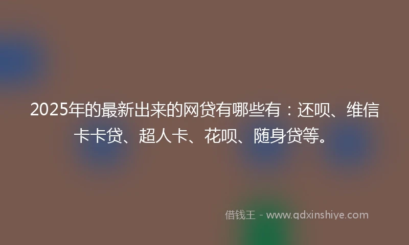 2025年的最新出来的网贷有哪些有：还呗、维信卡卡贷、超人卡、花呗、随身贷等。