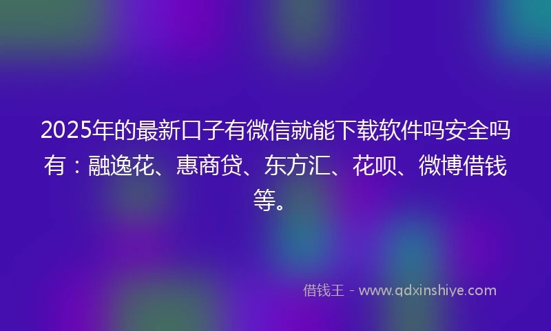 2025年的最新口子有微信就能下载软件吗安全吗有：融逸花、惠商贷、东方汇、花呗、微博借钱等。