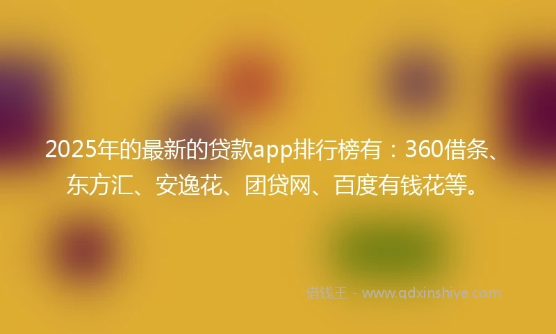 2025年的最新的贷款app排行榜有：360借条、东方汇、安逸花、团贷网、百度有钱花等。
