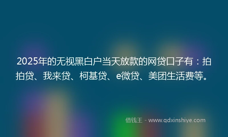 2025年的无视黑白户当天放款的网贷口子有：拍拍贷、我来贷、柯基贷、e微贷、美团生活费等。