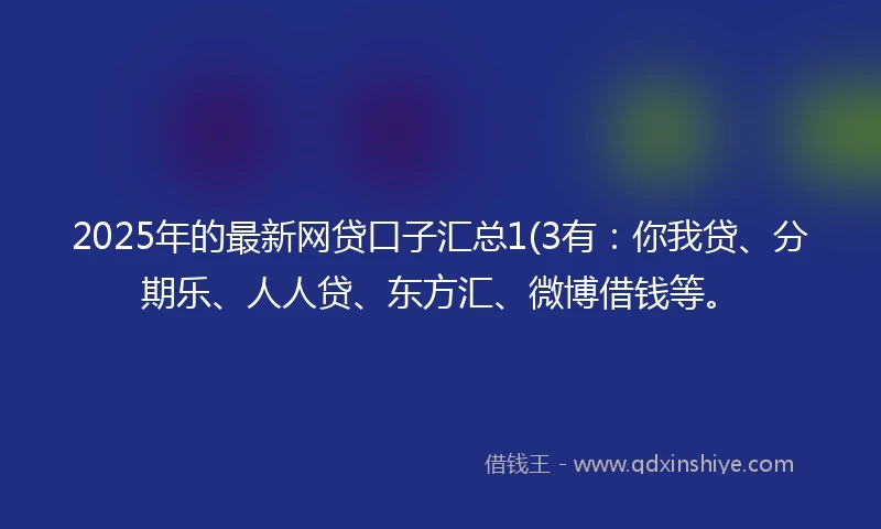 2025年的最新网贷口子汇总1(3有：你我贷、分期乐、人人贷、东方汇、微博借钱等。