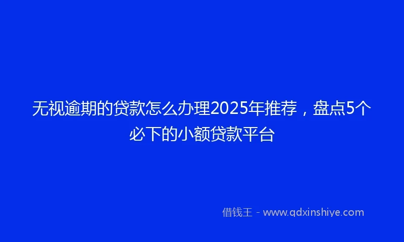 无视逾期的贷款怎么办理2025年推荐,盘点5个必下的小额贷款平台