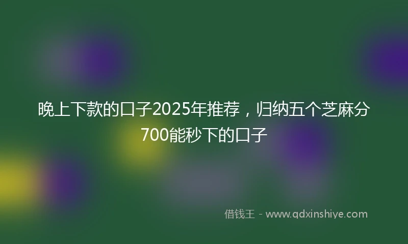 晚上下款的口子2025年推荐，归纳五个芝麻分700能秒下的口子