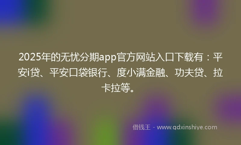 2025年的无忧分期app官方网站入口下载有：平安i贷、平安口袋银行、度小满金融、功夫贷、拉卡拉等。