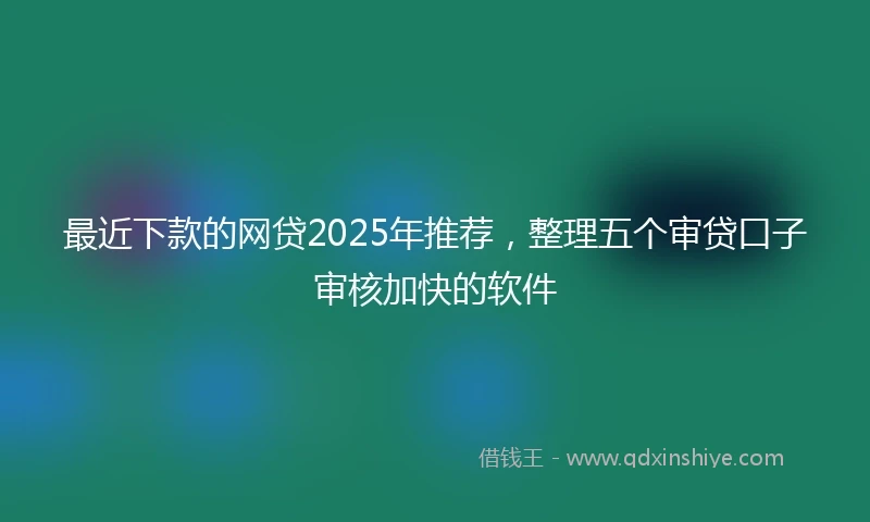 最近下款的网贷2025年推荐,整理五个审贷口子审核加快的软件