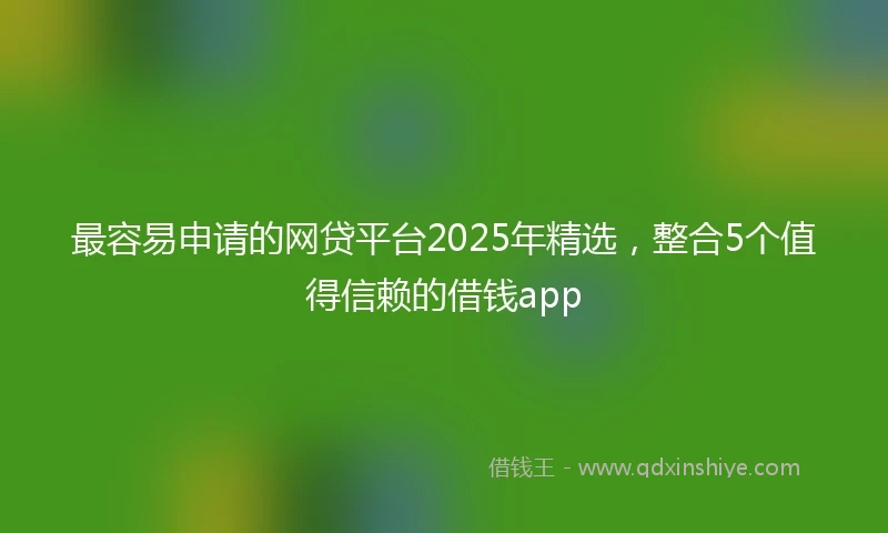 最容易申请的网贷平台2025年精选，整合5个值得信赖的借钱app
