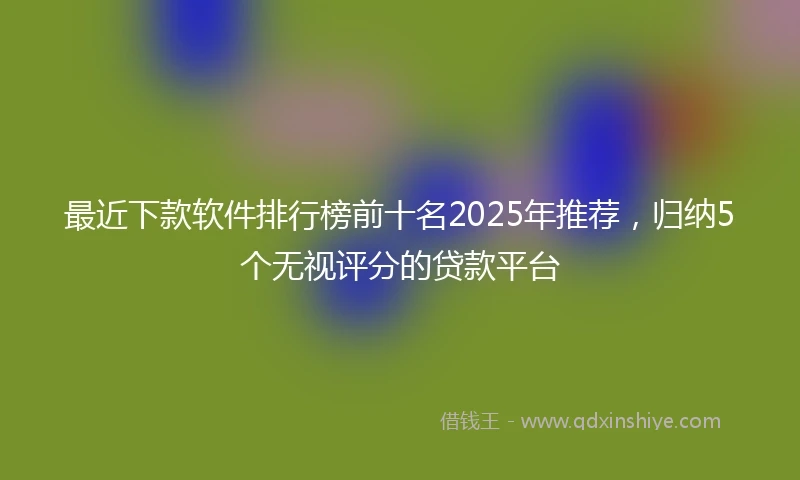 最近下款软件排行榜前十名2025年推荐,归纳5个无视评分的贷款平台