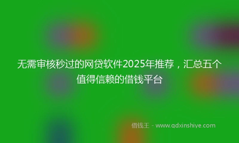 无需审核秒过的网贷软件2025年推荐，汇总五个值得信赖的借钱平台