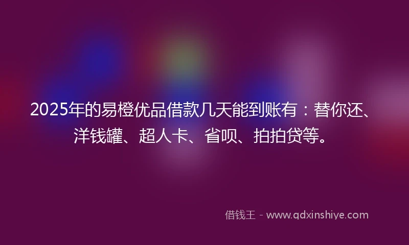 2025年的易橙优品借款几天能到账有：替你还、洋钱罐、超人卡、省呗、拍拍贷等。