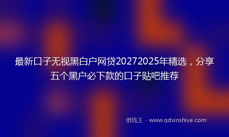 最新口子无视黑白户网贷20272025年精选，分享五个黑户必下款的口子贴吧推荐