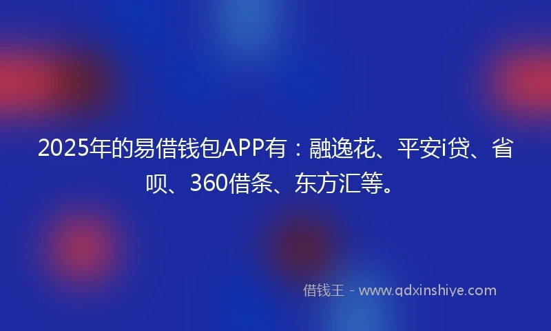 2025年的易借钱包APP有：融逸花、平安i贷、省呗、360借条、东方汇等。