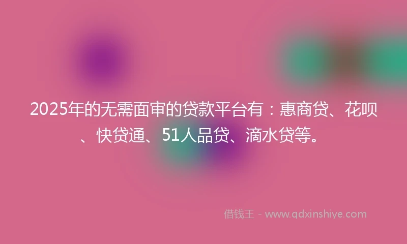 2025年的无需面审的贷款平台有：惠商贷、花呗、快贷通、51人品贷、滴水贷等。