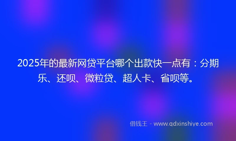 2025年的最新网贷平台哪个出款快一点有：分期乐、还呗、微粒贷、超人卡、省呗等。