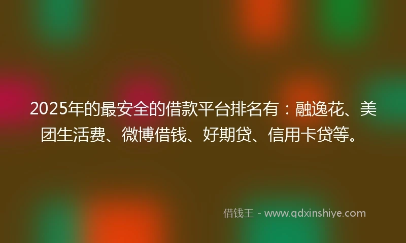 2025年的最安全的借款平台排名有：融逸花、美团生活费、微博借钱、好期贷、信用卡贷等。