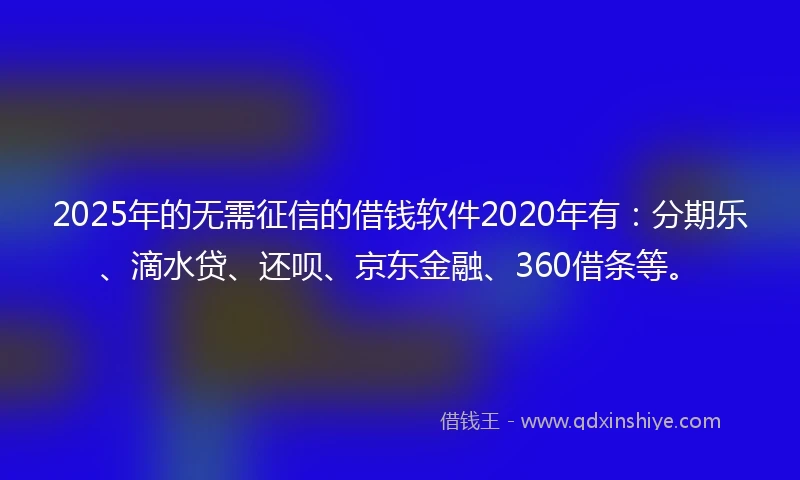 2025年的无需征信的借钱软件2020年有：分期乐、滴水贷、还呗、京东金融、360借条等。