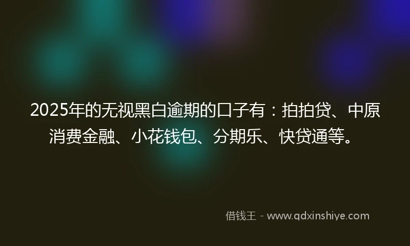 2025年的无视黑白逾期的口子有：拍拍贷、中原消费金融、小花钱包、分期乐、快贷通等。