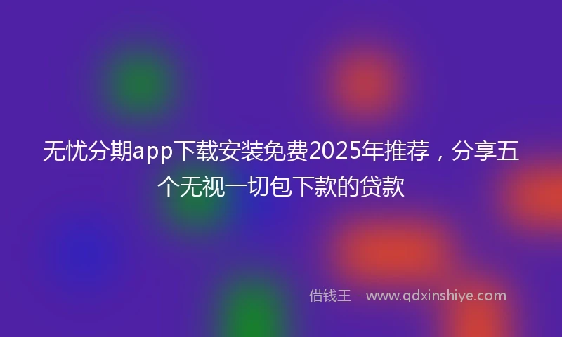 无忧分期app下载安装免费2025年推荐，分享五个无视一切包下款的贷款