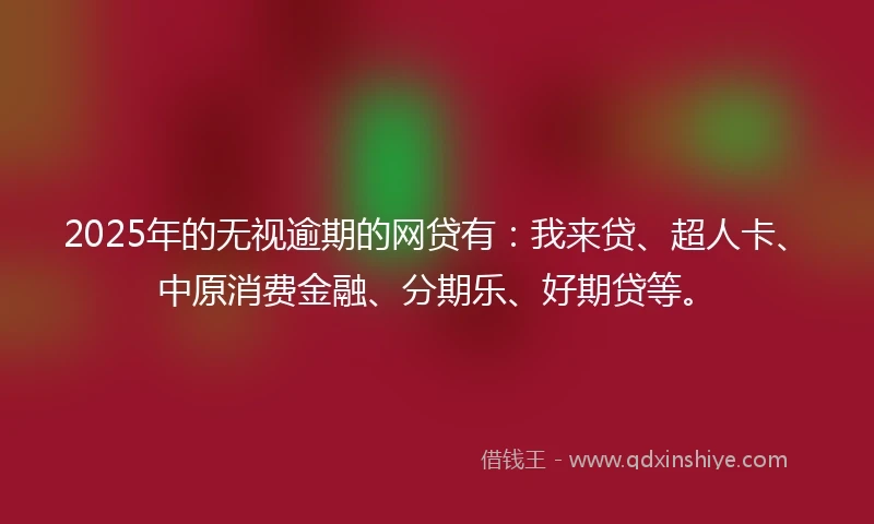 2025年的无视逾期的网贷有：我来贷、超人卡、中原消费金融、分期乐、好期贷等。