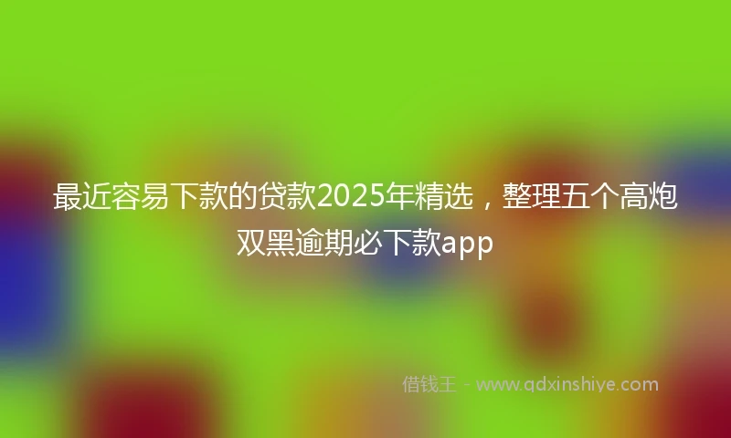 最近容易下款的贷款2025年精选，整理五个高炮双黑逾期必下款app