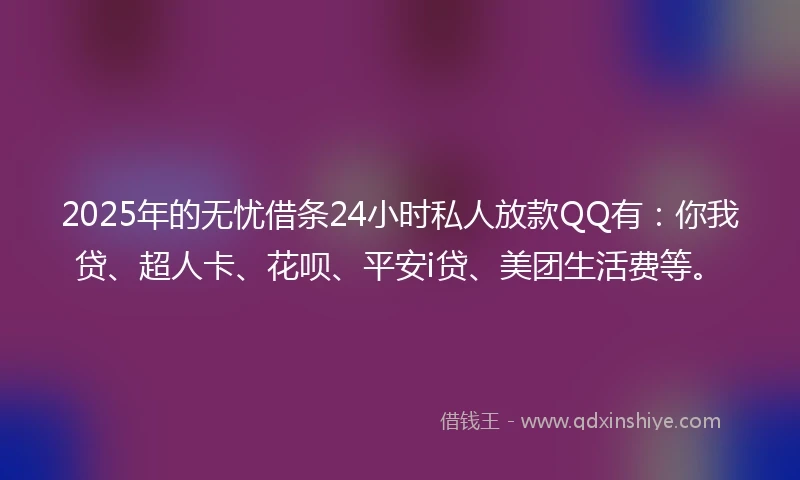 2025年的无忧借条24小时私人放款QQ有：你我贷、超人卡、花呗、平安i贷、美团生活费等。