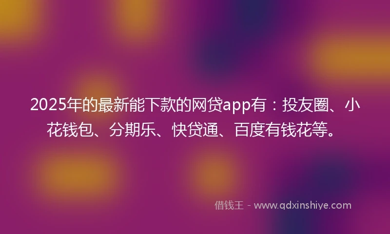 2025年的最新能下款的网贷app有：投友圈、小花钱包、分期乐、快贷通、百度有钱花等。