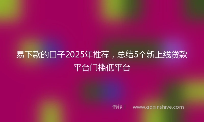 易下款的口子2025年推荐，总结5个新上线贷款平台门槛低平台
