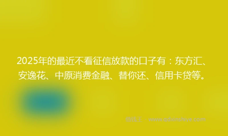 2025年的最近不看征信放款的口子有：东方汇、安逸花、中原消费金融、替你还、信用卡贷等。