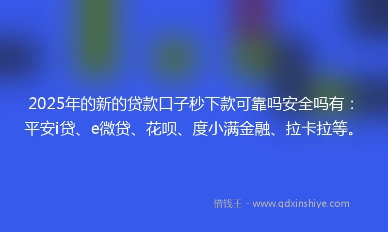 2025年的新的贷款口子秒下款可靠吗安全吗有：平安i贷、e微贷、花呗、度小满金融、拉卡拉等。