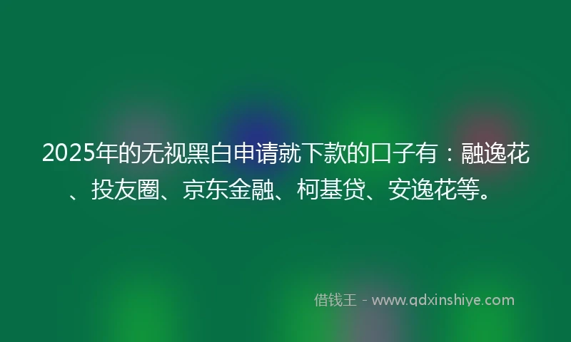 2025年的无视黑白申请就下款的口子有：融逸花、投友圈、京东金融、柯基贷、安逸花等。