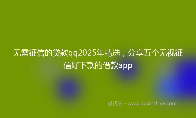 无需征信的贷款qq2025年精选，分享五个无视征信好下款的借款app