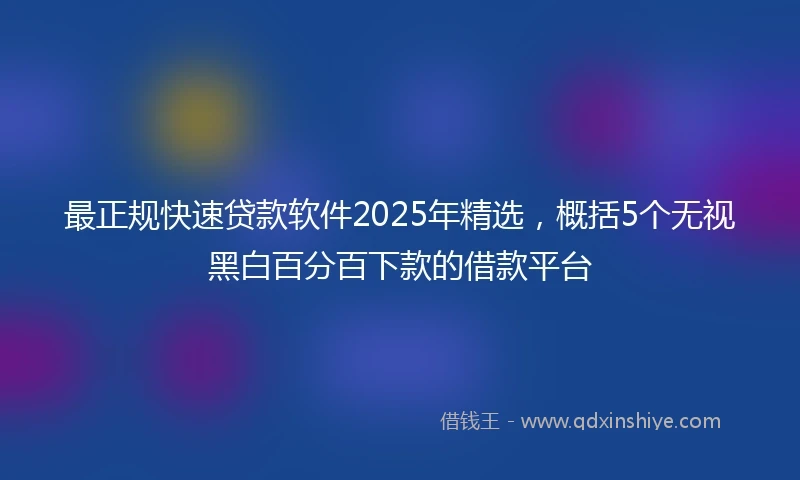 最正规快速贷款软件2025年精选,概括5个无视黑白百分百下款的借款平台