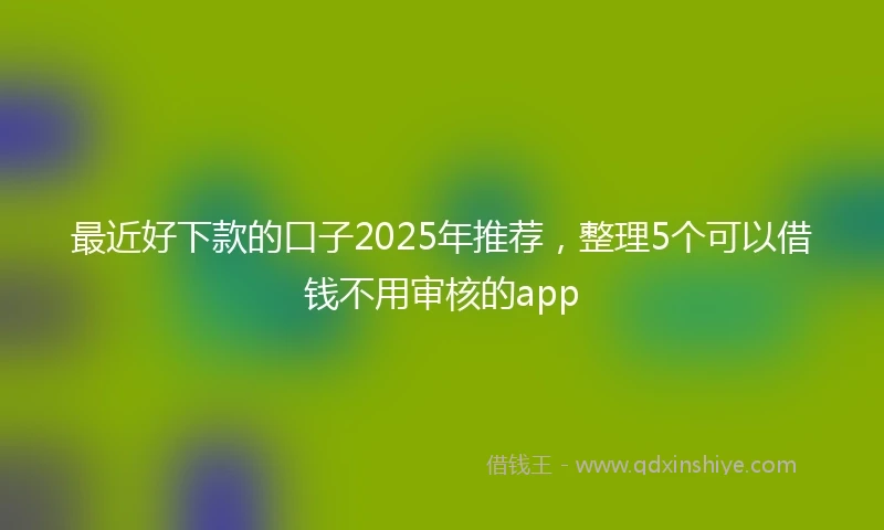 最近好下款的口子2025年推荐，整理5个可以借钱不用审核的app