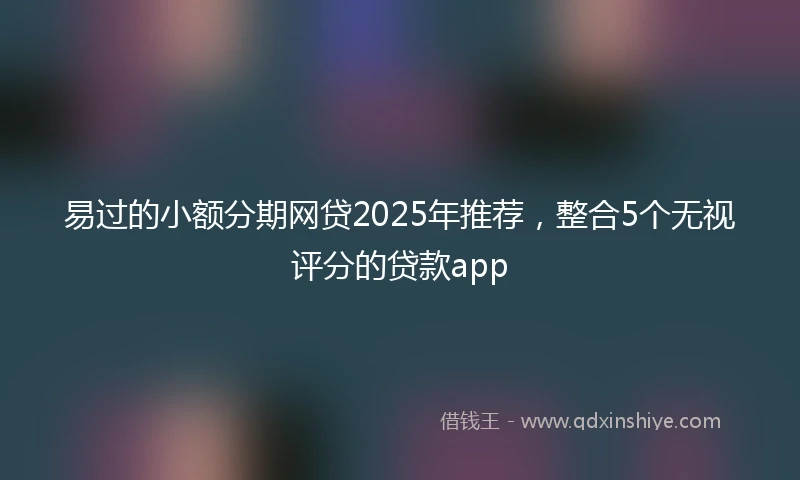 易过的小额分期网贷2025年推荐，整合5个无视评分的贷款app
