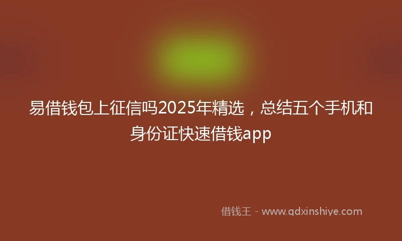 易借钱包上征信吗2025年精选，总结五个手机和身份证快速借钱app