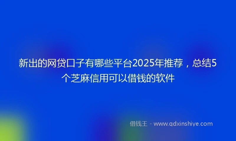 新出的网贷口子有哪些平台2025年推荐,总结5个芝麻信用可以借钱的软件