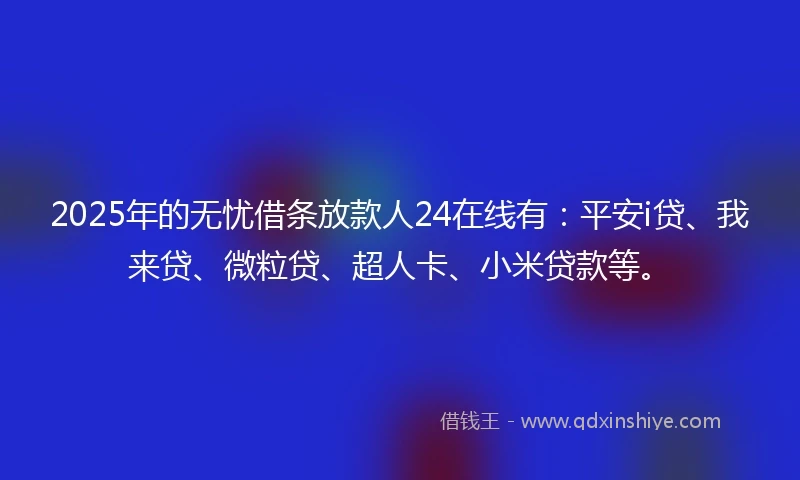 2025年的无忧借条放款人24在线有：平安i贷、我来贷、微粒贷、超人卡、小米贷款等。