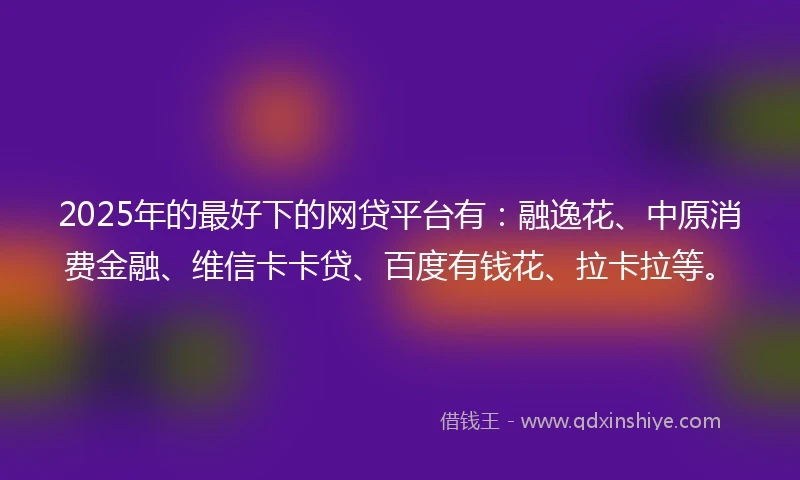 2025年的最好下的网贷平台有：融逸花、中原消费金融、维信卡卡贷、百度有钱花、拉卡拉等。