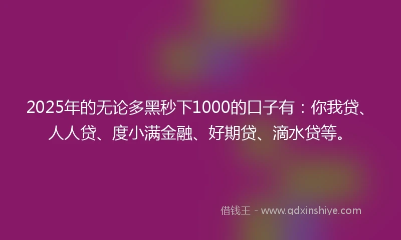 2025年的无论多黑秒下1000的口子有：你我贷、人人贷、度小满金融、好期贷、滴水贷等。