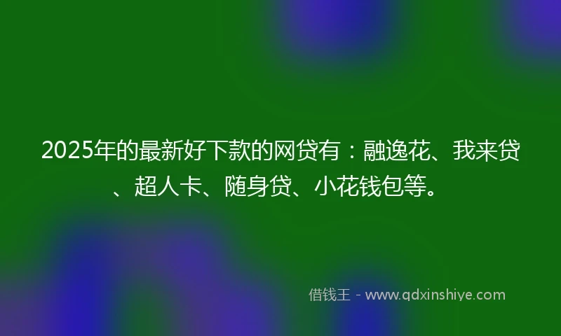 2025年的最新好下款的网贷有：融逸花、我来贷、超人卡、随身贷、小花钱包等。