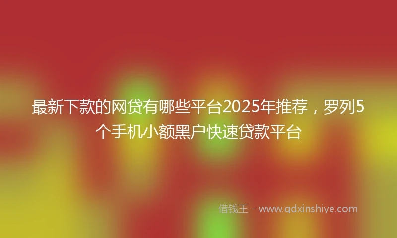 最新下款的网贷有哪些平台2025年推荐，罗列5个手机小额黑户快速贷款平台