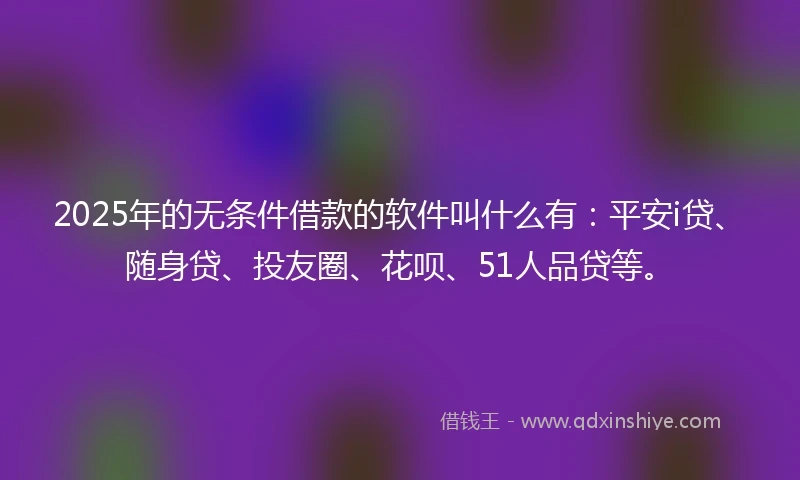 2025年的无条件借款的软件叫什么有：平安i贷、随身贷、投友圈、花呗、51人品贷等。