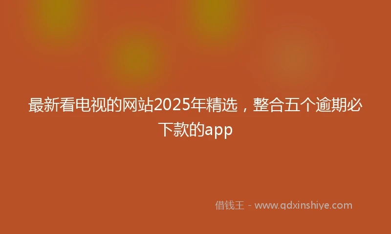 最新看电视的网站2025年精选，整合五个逾期必下款的app