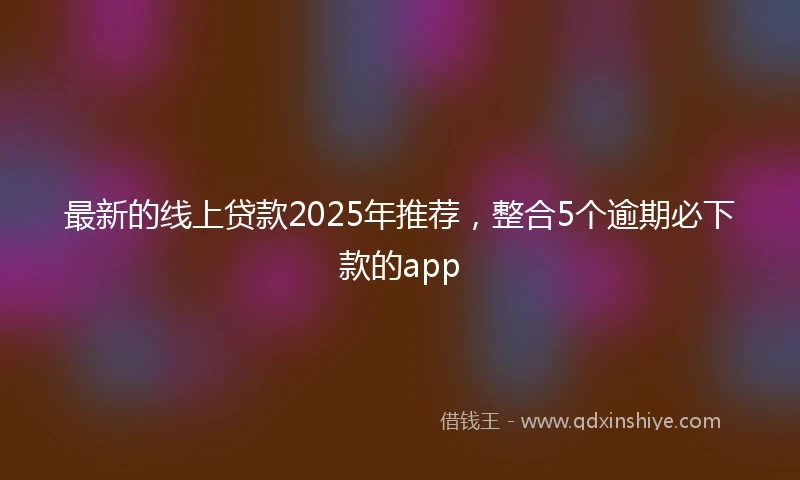 最新的线上贷款2025年推荐，整合5个逾期必下款的app