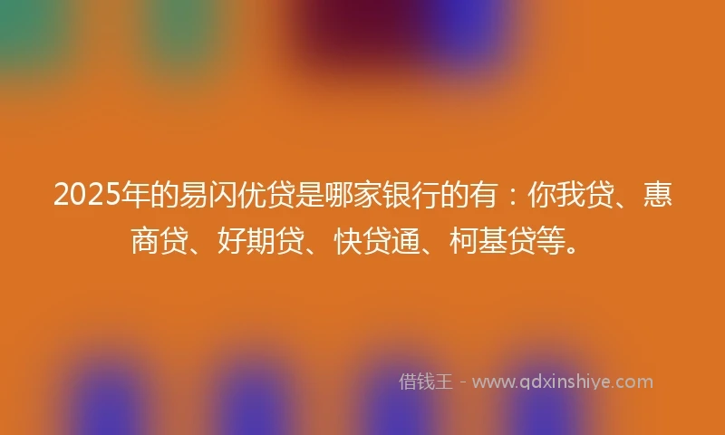 2025年的易闪优贷是哪家银行的有：你我贷、惠商贷、好期贷、快贷通、柯基贷等。