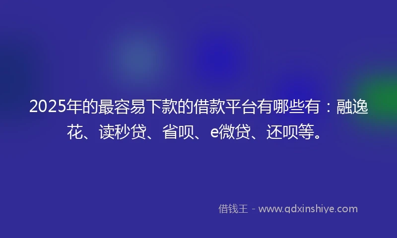 2025年的最容易下款的借款平台有哪些有：融逸花、读秒贷、省呗、e微贷、还呗等。
