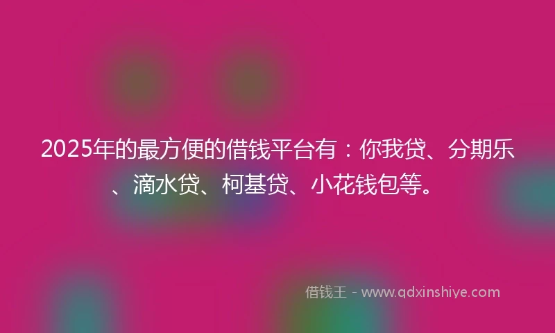 2025年的最方便的借钱平台有：你我贷、分期乐、滴水贷、柯基贷、小花钱包等。