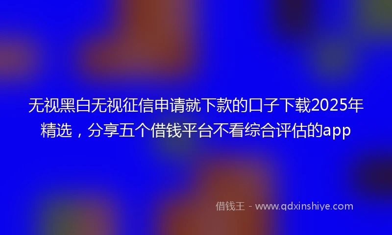 无视黑白无视征信申请就下款的口子下载2025年精选,分享五个借钱平台不看综合评估的app