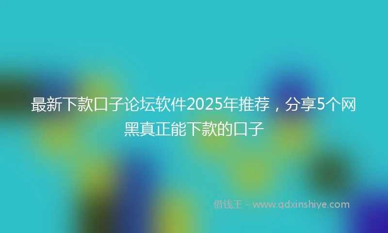 最新下款口子论坛软件2025年推荐，分享5个网黑真正能下款的口子